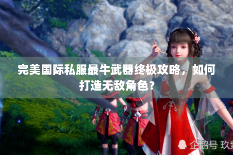 完美国际私服最牛武器终极攻略，如何打造无敌角色？