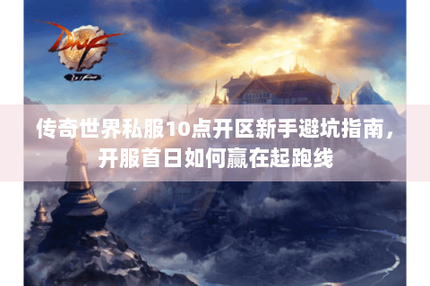 传奇世界私服10点开区新手避坑指南，开服首日如何赢在起跑线