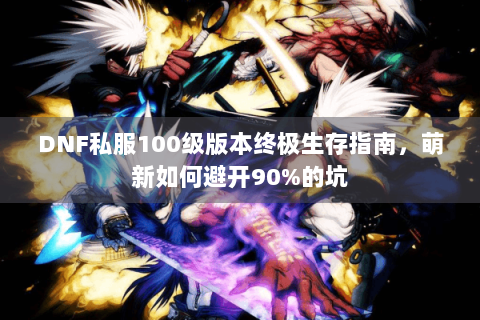 DNF私服100级版本终极生存指南，萌新如何避开90%的坑