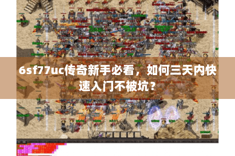 6sf77uc传奇新手必看，如何三天内快速入门不被坑？