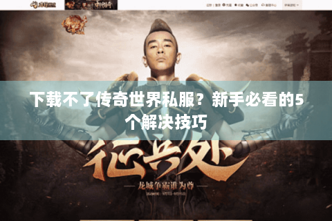 下载不了传奇世界私服？新手必看的5个解决技巧