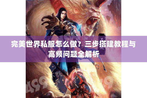 完美世界私服怎么做？三步搭建教程与高频问题全解析