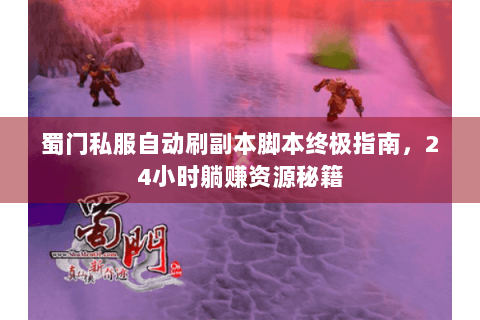 蜀门私服自动刷副本脚本终极指南，24小时躺赚资源秘籍