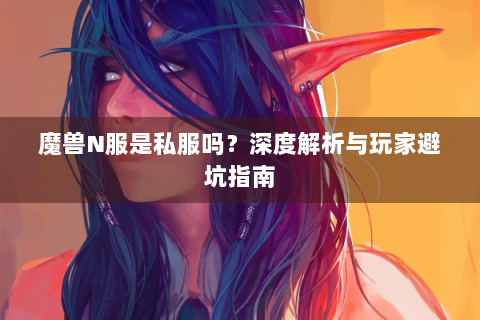 魔兽N服是私服吗？深度解析与玩家避坑指南