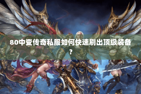 80中变传奇私服如何快速刷出顶级装备？