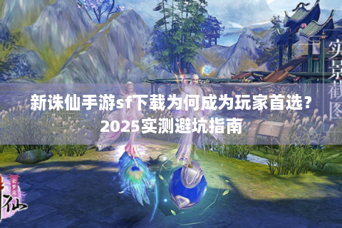 新诛仙手游sf下载为何成为玩家首选？2025实测避坑指南