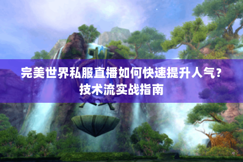 完美世界私服直播如何快速提升人气？技术流实战指南