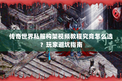 传奇世界私服构架视频教程究竟怎么选？玩家避坑指南