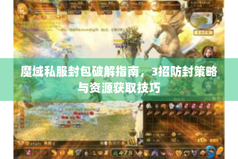 魔域私服封包破解指南，3招防封策略与资源获取技巧