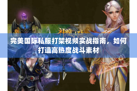 完美国际私服打架视频实战指南，如何打造高热度战斗素材