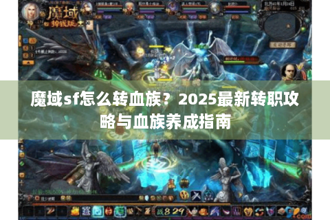 魔域sf怎么转血族？2025最新转职攻略与血族养成指南