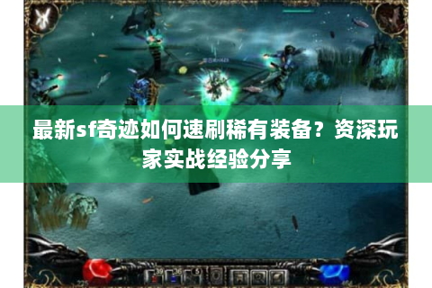 最新sf奇迹如何速刷稀有装备？资深玩家实战经验分享
