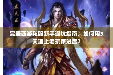 完美西游私服新手避坑指南，如何用3天追上老玩家进度？