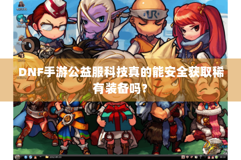DNF手游公益服科技真的能安全获取稀有装备吗？