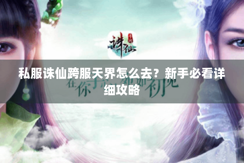 私服诛仙跨服天界怎么去？新手必看详细攻略