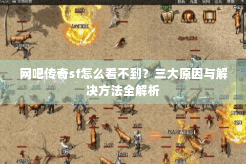网吧传奇sf怎么看不到？三大原因与解决方法全解析