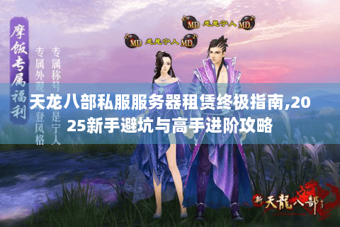 天龙八部私服服务器租赁终极指南,2025新手避坑与高手进阶攻略