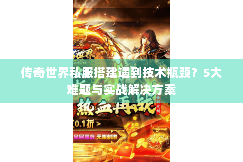 传奇世界私服搭建遇到技术瓶颈？5大难题与实战解决方案