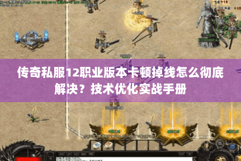 传奇私服12职业版本卡顿掉线怎么彻底解决？技术优化实战手册