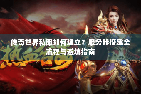 传奇世界私服如何建立？服务器搭建全流程与避坑指南