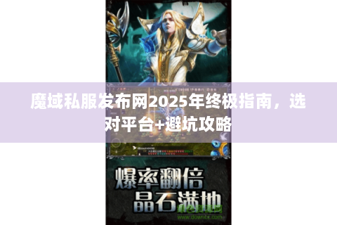 魔域私服发布网2025年终极指南，选对平台+避坑攻略