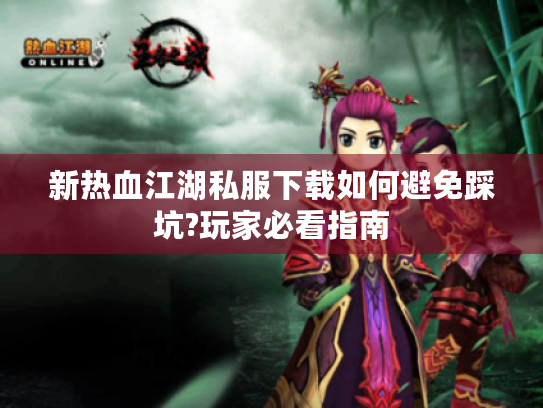 新热血江湖私服下载如何避免踩坑?玩家必看指南