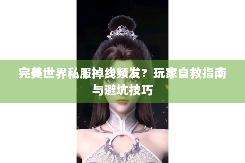 完美世界私服掉线频发？玩家自救指南与避坑技巧