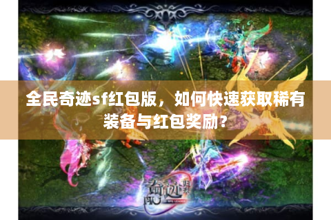 全民奇迹sf红包版，如何快速获取稀有装备与红包奖励？