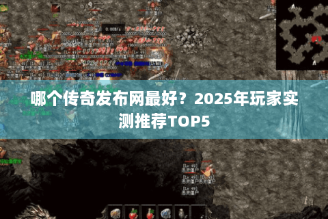 哪个传奇发布网最好？2025年玩家实测推荐TOP5