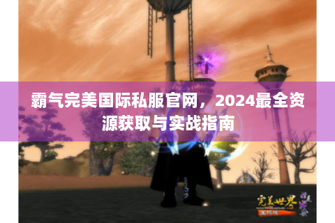 霸气完美国际私服官网，2024最全资源获取与实战指南