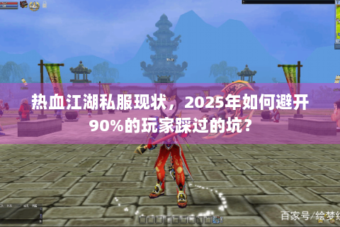 热血江湖私服现状，2025年如何避开90%的玩家踩过的坑？