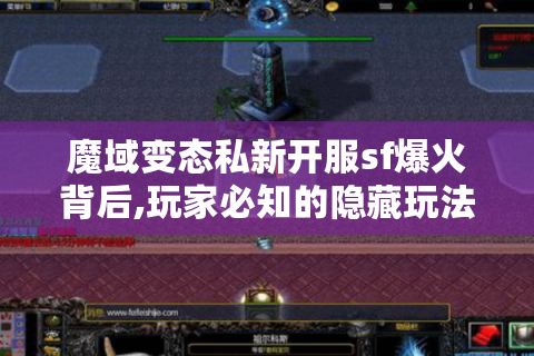魔域变态私新开服sf爆火背后,玩家必知的隐藏玩法与避坑指南