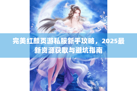 完美红颜页游私服新手攻略，2025最新资源获取与避坑指南