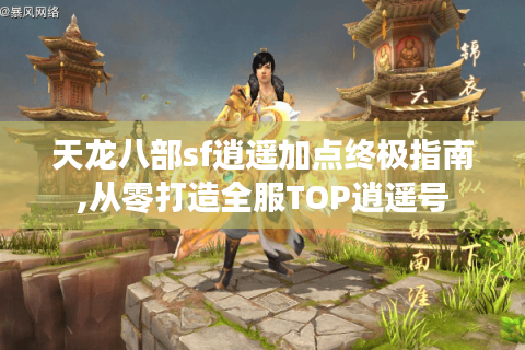 天龙八部sf逍遥加点终极指南,从零打造全服TOP逍遥号