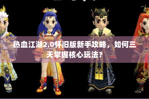 热血江湖2.0怀旧版新手攻略，如何三天掌握核心玩法？