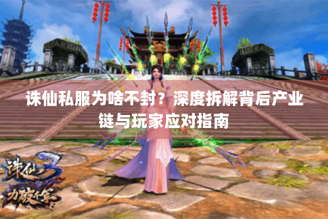 诛仙私服为啥不封？深度拆解背后产业链与玩家应对指南