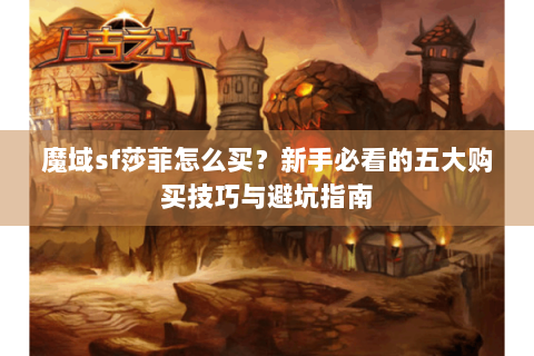 魔域sf莎菲怎么买？新手必看的五大购买技巧与避坑指南