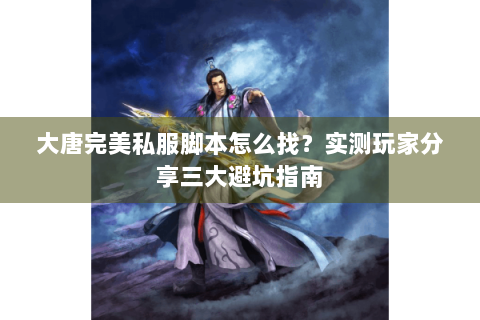 大唐完美私服脚本怎么找？实测玩家分享三大避坑指南