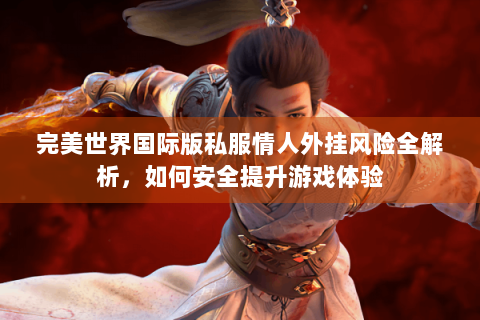 完美世界国际版私服情人外挂风险全解析，如何安全提升游戏体验
