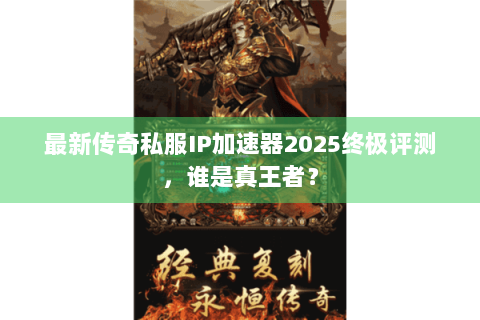 最新传奇私服IP加速器2025终极评测，谁是真王者？