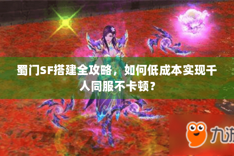 蜀门SF搭建全攻略，如何低成本实现千人同服不卡顿？
