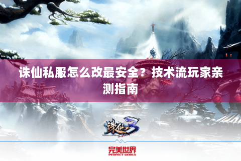诛仙私服怎么改最安全？技术流玩家亲测指南