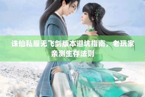 诛仙私服无飞剑版本避坑指南，老玩家亲测生存法则