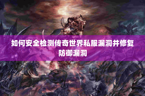 如何安全检测传奇世界私服漏洞并修复防御漏洞
