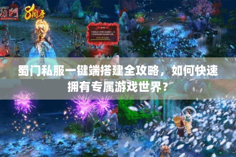 蜀门私服一键端搭建全攻略，如何快速拥有专属游戏世界？