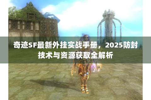 奇迹SF最新外挂实战手册，2025防封技术与资源获取全解析