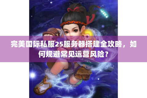 完美国际私服25服务器搭建全攻略，如何规避常见运营风险？