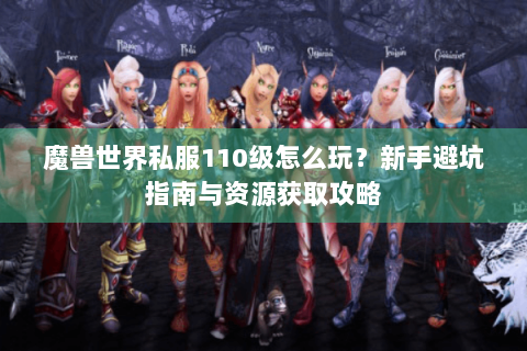 魔兽世界私服110级怎么玩？新手避坑指南与资源获取攻略