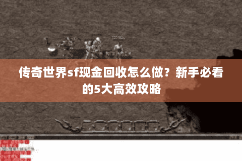 传奇世界sf现金回收怎么做？新手必看的5大高效攻略