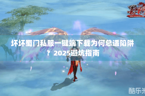 坏坏蜀门私服一键端下载为何总遇陷阱？2025避坑指南